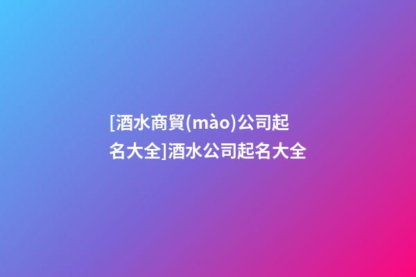 [酒水商貿(mào)公司起名大全]酒水公司起名大全-第1張-公司起名-玄機(jī)派
